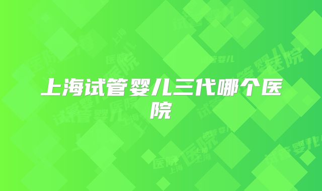 上海试管婴儿三代哪个医院