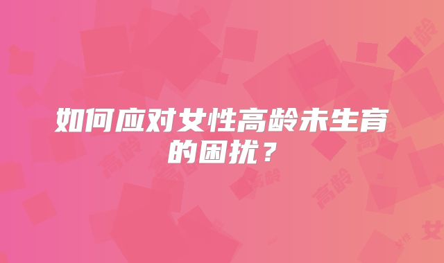 如何应对女性高龄未生育的困扰?