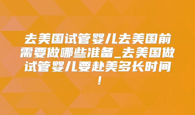 去美国试管婴儿去美国前需要做哪些准备_去美国做试管婴儿要赴美多长时间!
