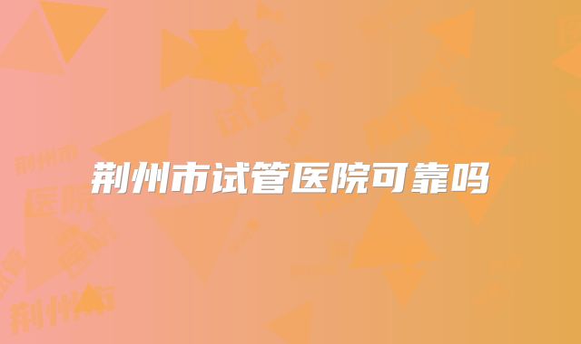 荆州市试管医院可靠吗