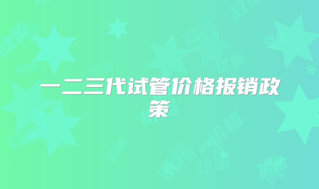 一二三代试管价格报销政策