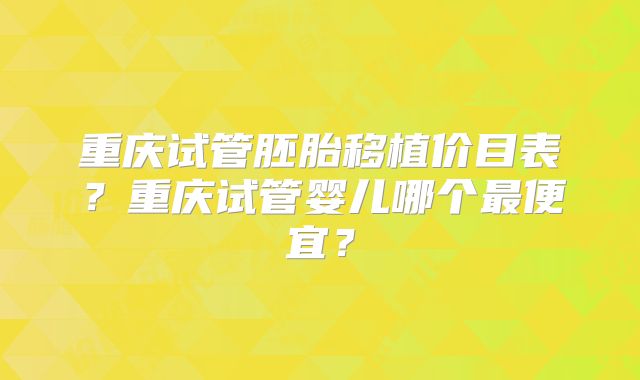 重庆试管胚胎移植价目表？重庆试管婴儿哪个最便宜？
