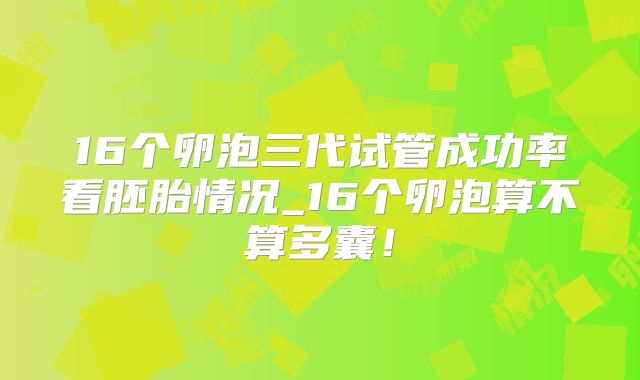 16个卵泡三代试管成功率看胚胎情况_16个卵泡算不算多囊!