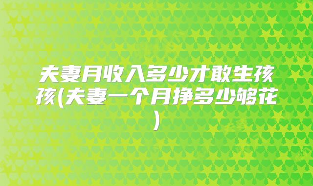 夫妻月收入多少才敢生孩孩(夫妻一个月挣多少够花)