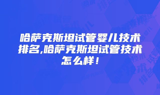 哈萨克斯坦试管婴儿技术排名,哈萨克斯坦试管技术怎么样！