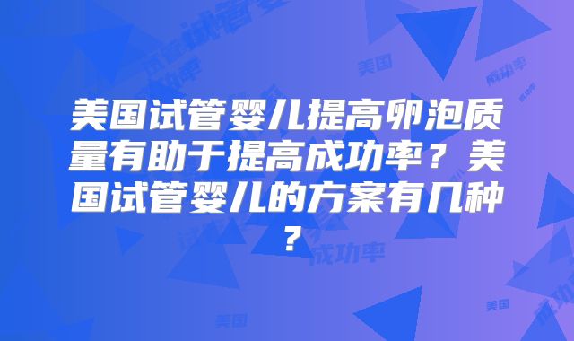 美国试管婴儿提高卵泡质量有助于提高成功率?美国试管婴儿的方案有几种?