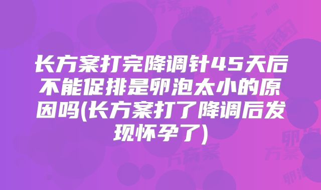 长方案打完降调针45天后不能促排是卵泡太小的原因吗(长方案打了降调后发现怀孕了)