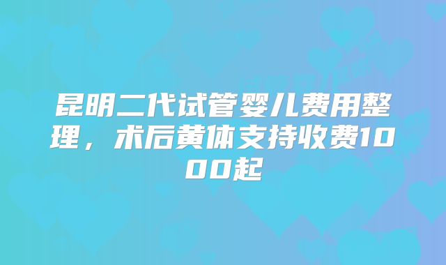 昆明二代试管婴儿费用整理,术后黄体支持收费1000起
