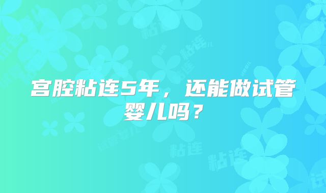宫腔粘连5年，还能做试管婴儿吗？