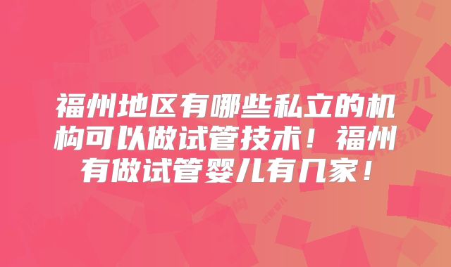 福州地区有哪些私立的机构可以做试管技术！福州有做试管婴儿有几家！