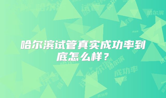 哈尔滨试管真实成功率到底怎么样?