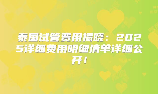 泰国试管费用揭晓：2025详细费用明细清单详细公开！