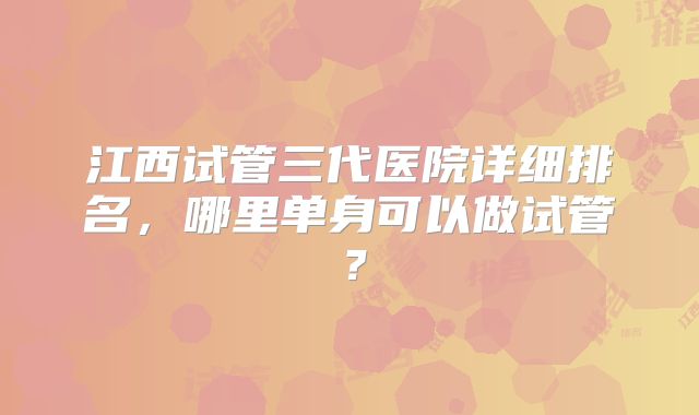 江西试管三代医院详细排名，哪里单身可以做试管？