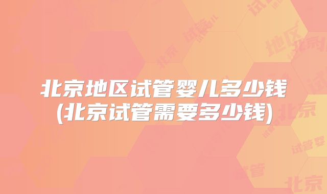 北京地区试管婴儿多少钱(北京试管需要多少钱)