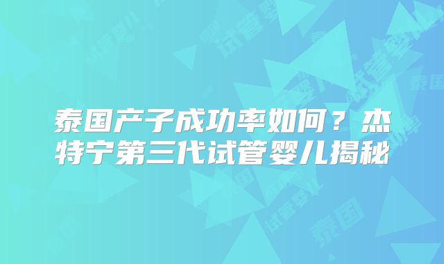 泰国产子成功率如何？杰特宁第三代试管婴儿揭秘