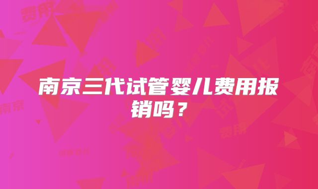 南京三代试管婴儿费用报销吗?