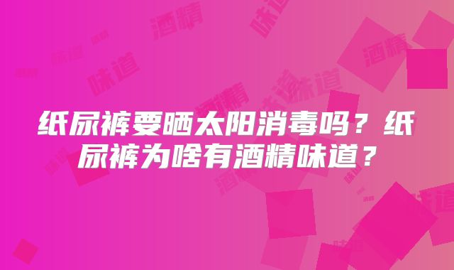纸尿裤要晒太阳消毒吗?纸尿裤为啥有酒精味道?