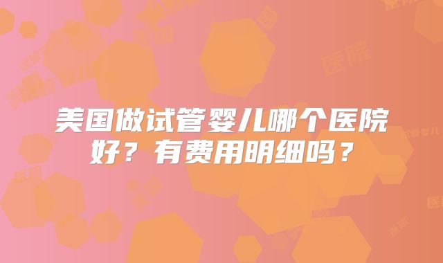 美国做试管婴儿哪个医院好?有费用明细吗?