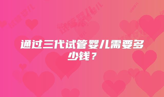 通过三代试管婴儿需要多少钱?