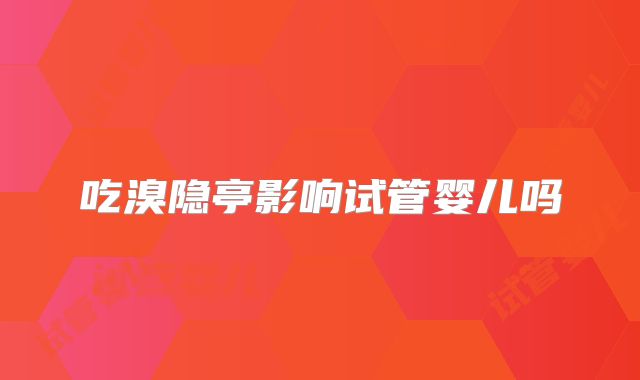 吃溴隐亭影响试管婴儿吗