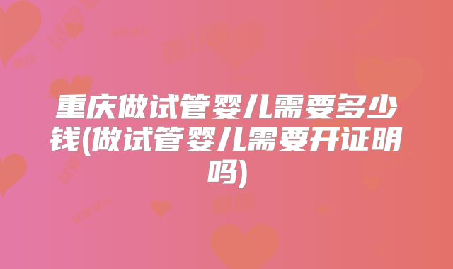 重庆做试管婴儿需要多少钱(做试管婴儿需要开证明吗)