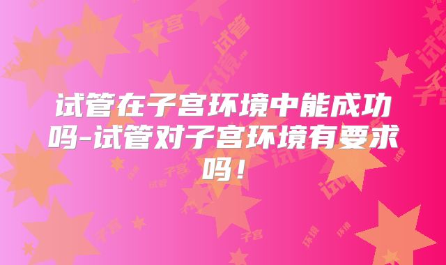 试管在子宫环境中能成功吗-试管对子宫环境有要求吗！
