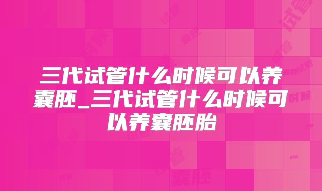 三代试管什么时候可以养囊胚_三代试管什么时候可以养囊胚胎