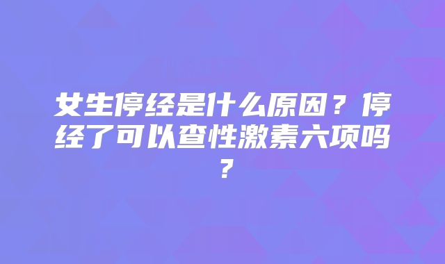 女生停经是什么原因?停经了可以查性激素六项吗?