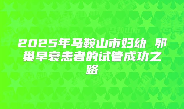 2025年马鞍山市妇幼 卵巢早衰患者的试管成功之路