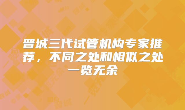 晋城三代试管机构专家推荐,不同之处和相似之处一览无余