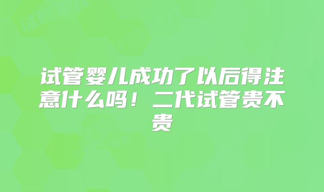 试管婴儿成功了以后得注意什么吗!二代试管贵不贵