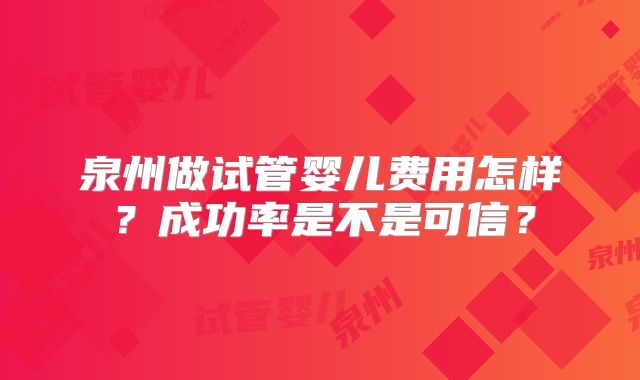 泉州做试管婴儿费用怎样？成功率是不是可信？