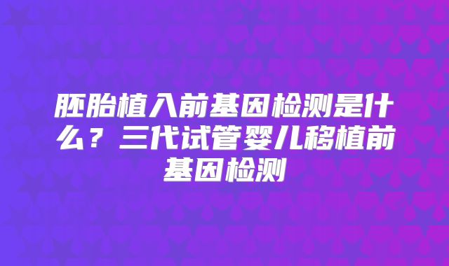 胚胎植入前基因检测是什么？三代试管婴儿移植前基因检测