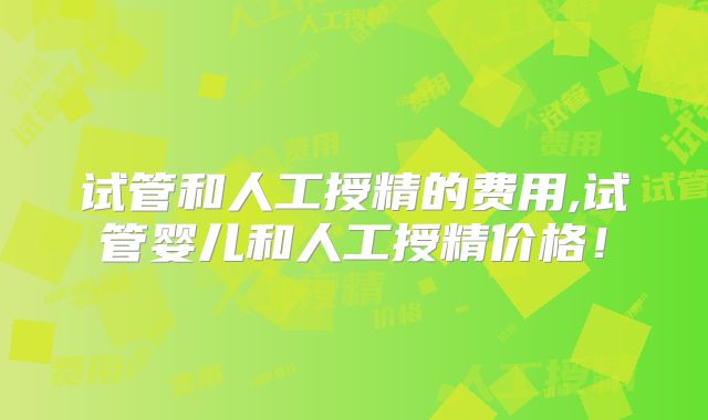 试管和人工授精的费用,试管婴儿和人工授精价格!