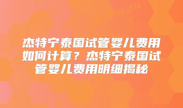 杰特宁泰国试管婴儿费用如何计算？杰特宁泰国试管婴儿费用明细揭秘