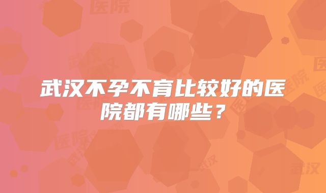 武汉不孕不育比较好的医院都有哪些？