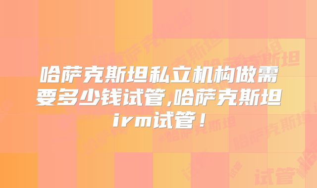 哈萨克斯坦私立机构做需要多少钱试管,哈萨克斯坦irm试管!