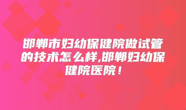 邯郸市妇幼保健院做试管的技术怎么样,邯郸妇幼保健院医院!