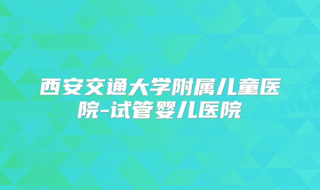 西安交通大学附属儿童医院-试管婴儿医院