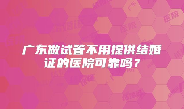 广东做试管不用提供结婚证的医院可靠吗?