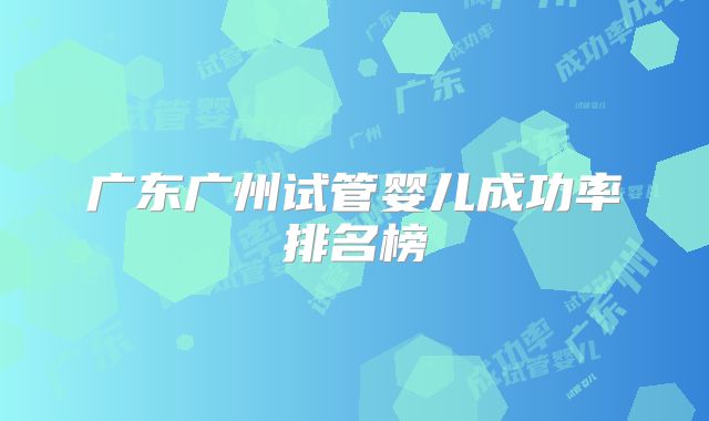 广东广州试管婴儿成功率排名榜