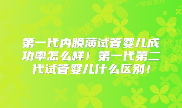 第一代内膜薄试管婴儿成功率怎么样！第一代第二代试管婴儿什么区别！