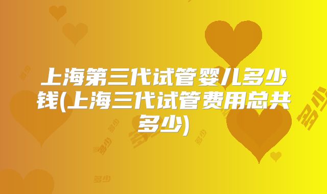 上海第三代试管婴儿多少钱(上海三代试管费用总共多少)