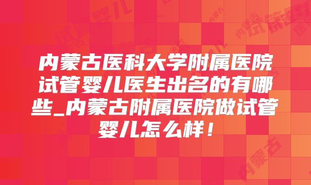 内蒙古医科大学附属医院试管婴儿医生出名的有哪些_内蒙古附属医院做试管婴儿怎么样！