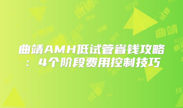 曲靖AMH低试管省钱攻略：4个阶段费用控制技巧