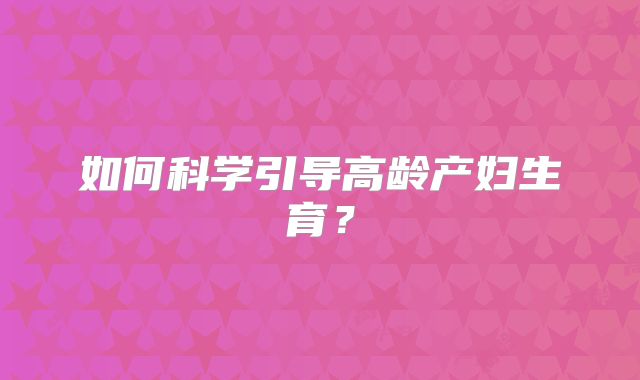 如何科学引导高龄产妇生育？