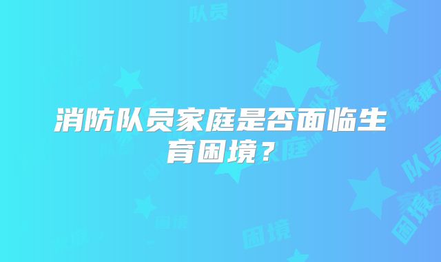 消防队员家庭是否面临生育困境？