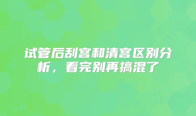 试管后刮宫和清宫区别分析，看完别再搞混了