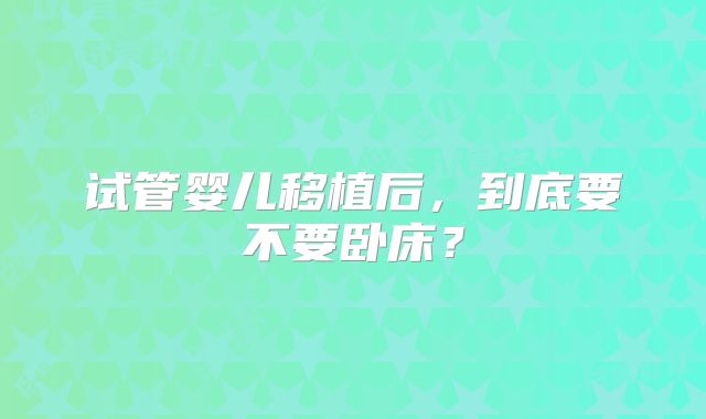 试管婴儿移植后,到底要不要卧床?