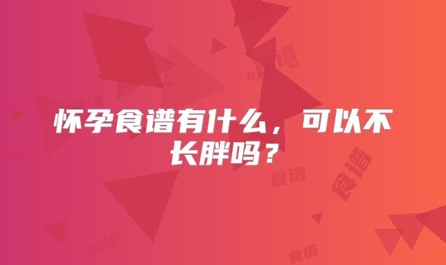 怀孕食谱有什么，可以不长胖吗？